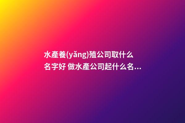 水產養(yǎng)殖公司取什么名字好 做水產公司起什么名字-第1張-公司起名-玄機派